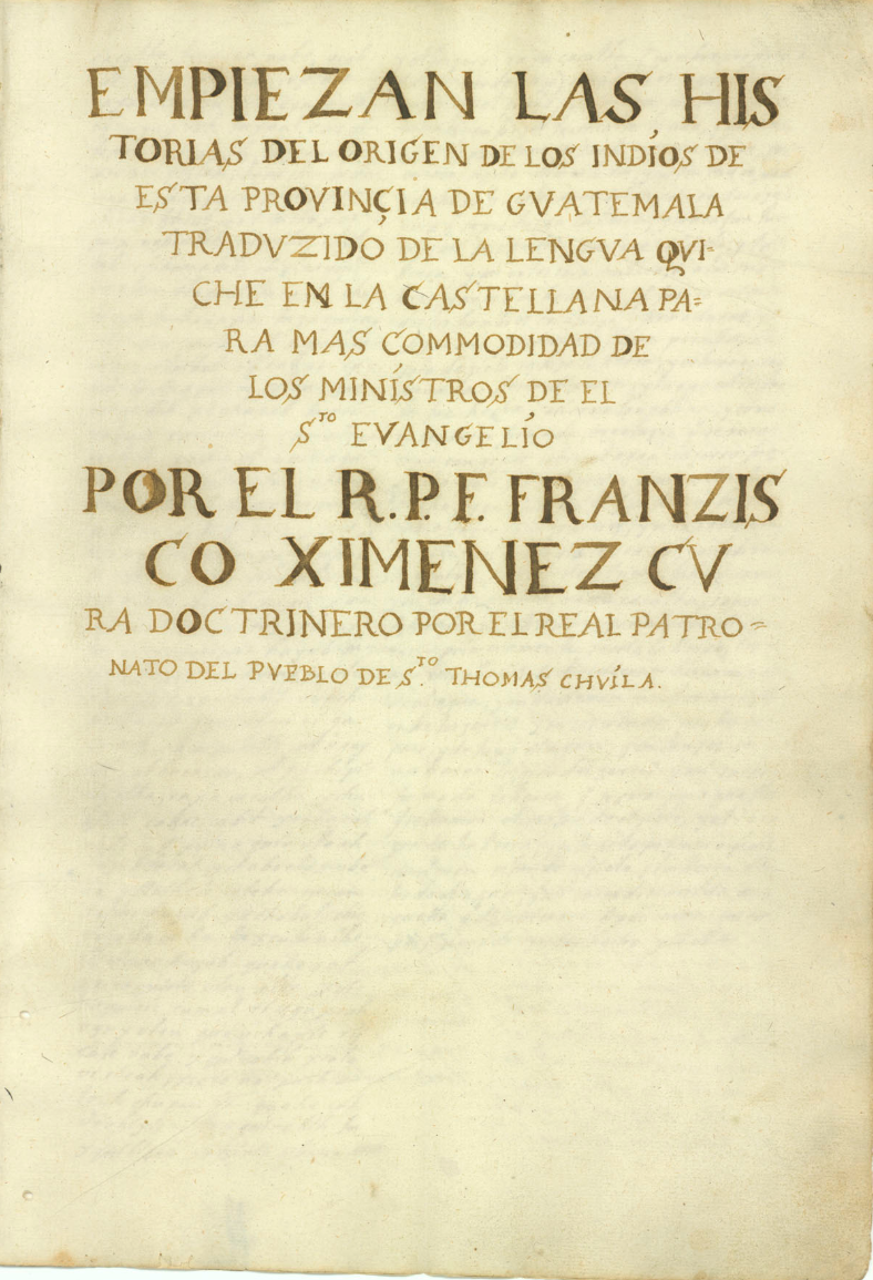 Title page of the original manuscript of Popol Vuh, in the Newberry Library, Chicago. "[Here] begin the histories of the origin of the Indians of this province of Guatemala. Translated from the Quiché language into Castillian for the convenience of the ministers of the holy gospel by the R[everend] P[adre] F[riar] Francísco Ximénez, doctrinal priest of the royal council of Santo Tomás Chilá."